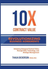 Title: 10X Contract Value: Revolutionizing Business Agreements:Unlocking Untapped Value Through Data, Technology, and Strategic Management, Author: Thaija Dickerson