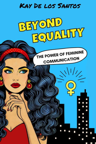 Beyond Equality: The Power of Feminine Communication: The First Comprehensive Guide to Feminine Communication
