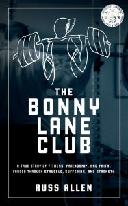 The Bonny Lane Club: A True Story of Fitness, Friendship, & Faith Forged Through Struggle, Suffering, & Strength