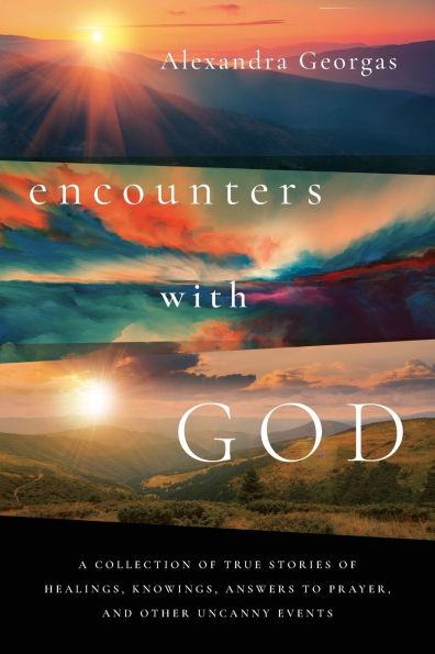 Encounters with God: A collection of true stories of healings, knowings, answers to prayer, and other uncanny events