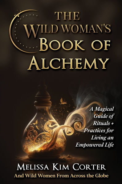 The Wild Woman's Book of Alchemy: A Magical Guide of Rituals + Practices for Living an Empowered Life