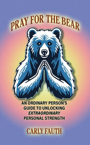 Pray for the Bear: An Ordinary Person's Guide to Unlocking Extraordinary Personal Strength