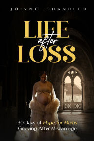 Title: Life After Loss: 30 Days of Hope for Moms Grieving after Miscarriage, Author: Joinne' Chandler