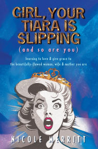 Title: GIRL, YOUR TIARA IS SLIPPING (and so are you): learning to love & give grace to the beautifully-flawed woman, wife & mother you are, Author: Nicole Merritt