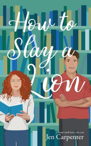 Title: How to Slay a Lion: A sweet small town rom-com, Author: Jen Carpenter