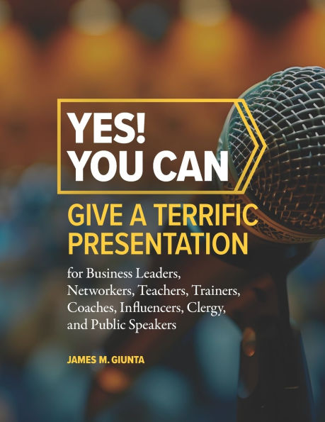 Yes! You Can Give A Terrific Presentation: for Business Leaders, Networkers, Teachers, Trainers, Coaches, Influencers, Clergy, and Public Speakers