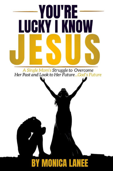You're Lucky I Know Jesus: A Single Mom's Struggle to Overcome Her Past and Look to Her Future, God's Future