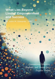 Title: What Lies Beyond Limits? Empowerment and Success: Empowering Educators, Students, and Society for a Brighter Future, Author: John M Edwards