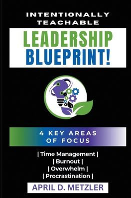 Intentionally Teachable Leadership Blueprint: 4 Key Areas of Focus: Time Management, Burnout, Overwhelm, and Procrastination