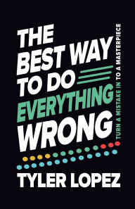 Title: The Best Way To Do Everything Wrong: Turn A Mistake In To A Masterpiece, Author: Tyler Lopez