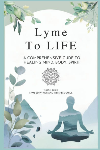 Lyme to Life: A Comprehensive Guide to Healing Mind, Body, Spirit