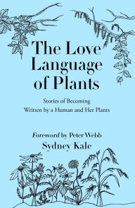 Title: The Love Language of Plants: Stories of Becoming Written by a Human and Her Plants, Author: Sydney Kale