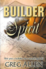 Title: Builder of the Spirit: Are you a builder or a wrecking ball?, Author: Greg Allen