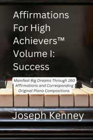 Title: Affirmations For High Achievers(TM) Volume I - Success: Manifest Big Dreams Through 160 Affirmations and Corresponding Piano Compositions, Author: Joseph Kenney