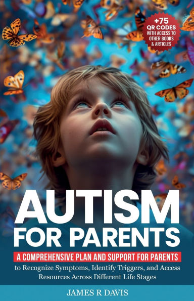 Autism for Parents: A Comprehensive Plan and Support for Parents to Recognize Symptoms, Identify Triggers, and Access Resources across Different Life Stages