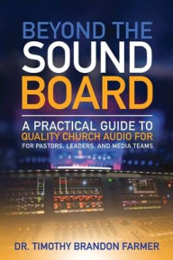 Title: Beyond the Sound Board: A Practical Guide to Quality Church Audio for Pastors, Leaders, and Media Teams, Author: Timothy Farmer