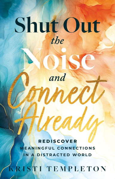 Shut Out the Noise and Connect Already: Rediscover Meaningful Connections a Distracted World