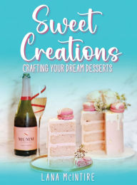 Title: Sweet Creations: Crafting Your Dream Desserts, Author: Lana Mcintire
