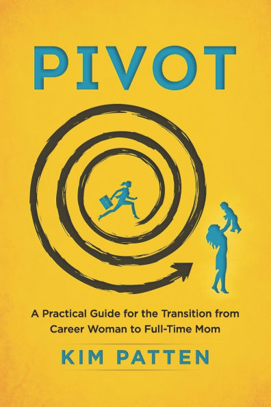 Pivot: A Practical Guide for the Transition from Career Woman to Full-Time Mom