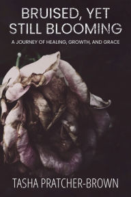 Title: Bruised, Yet Still Blooming: A Journey of Healing, Growth, and Grace, Author: Tasha Pratcher-Brown