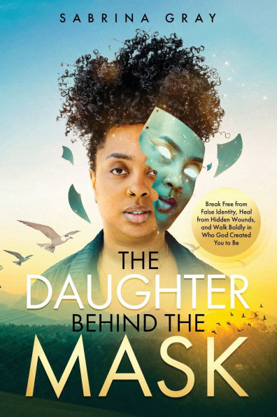 The Daughter Behind Mask: Break Free from False Identity, Heal Hidden Wounds, and Walk Boldly Who God Created You to Be