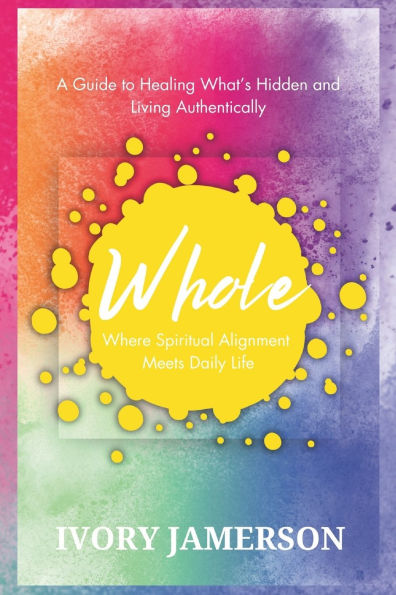 Whole: Where Spiritual Alignment Meets Daily Life: A Guide to Healing What's Hidden and Living Authentically