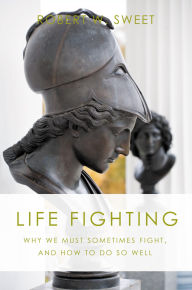 Title: Life Fighting: Why We Must Sometimes Fight, and How to Do So Well, Author: Robert W. Sweet