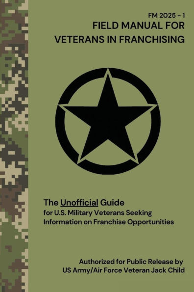 FIELD MANUAL FOR VETERANS IN FRANCHISING The Unofficial Guide for U.S. Military Veterans Seeking Information on Franchise Opportunities: The Unofficial Guide for U.S. Military Veterans Seeking Information on Franchise Opportunities