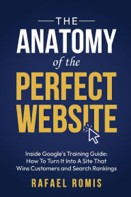 Title: The Anatomy Of The Perfect Website: Inside Google's Training Guide: How To Turn It Into A Site That Wins Customers and Search Rankings, Author: Rafael Romis
