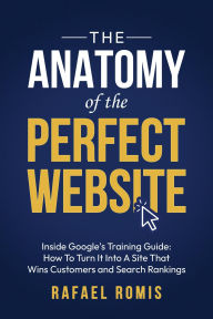 Title: The Anatomy Of The Perfect Website: Inside Google's Training Guide: How To Turn It Into A Site That Wins Customers and Search Rankings, Author: Rafael Romis