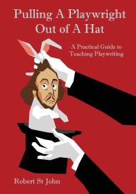 Title: Pulling a Playwright Out of a Hat: A Practical Guide to Teaching Playwriting, Author: Robert St. John