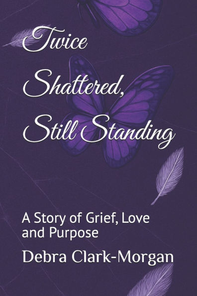 Twice Shattered, Still Standing: A Story of Grief, Love and Purpose