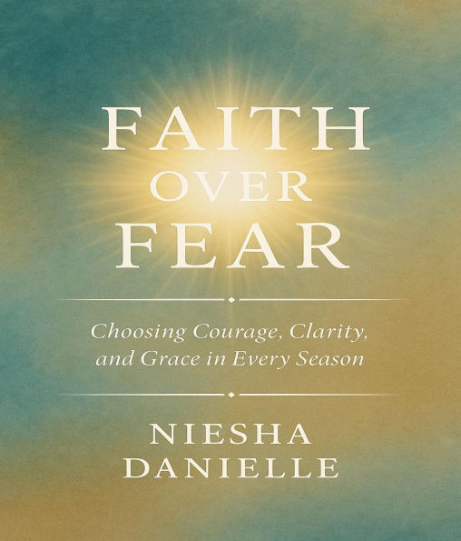 Faith Over Fear Choosing Courage, Clarity, and Grace in Every Season