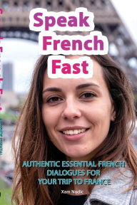 Title: Speak French Fast: AUTHENTIC ESSENTIAL FRENCH DIALOGUES FOR YOUR TRIP TO FRANCE, Author: Xam Nodic