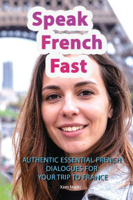 Title: Speak French Fast: AUTHENTIC ESSENTIAL FRENCH DIALOGUES FOR YOUR TRIP TO FRANCE, Author: Xam Nodic
