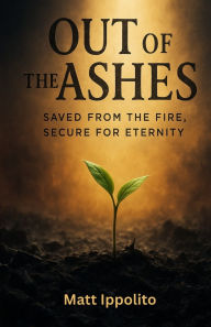 Free book downloader download Out of the Ashes: Saved from the Fire, Secure for Eternity by Matt Ippolito