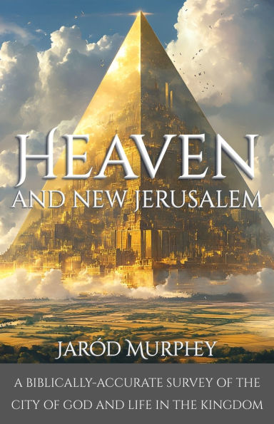 Heaven and New Jerusalem: A Biblically-Accurate Survey of the City of God and Life in the Kingdom