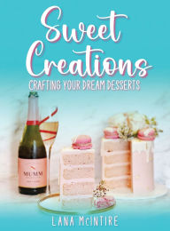 Title: Sweet Creations: Crafting Your Dream Desserts, Author: Lana Mcintire
