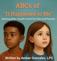 Title: ABCs of 'It Happened to Me': Healing After Unsafe Touch, Author: Amber Gonzalez