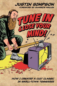 Title: Tune in and Lose Your Mind!: How I Created a Cult Classic in Small-Town Tennessee, Author: Justin Timothy Simpson