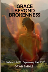 Title: GRACE BEYOND BROKENNESS: HEALED BY GRACE EMPOWERED BY PURPOSE, Author: Dawn Smikle