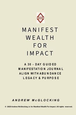 MANIFEST WEALTH FOR IMPACT: A Neville Goddard-Inspired Daily Journal for Spiritual Entrepreneurs, Visionaries & Legacy Builders