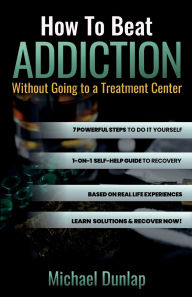 Title: How To Beat Addiction Without Going to a Treatment Center: 7 Powerful Steps to Overcome Addiction, Author: Michael Dunlap