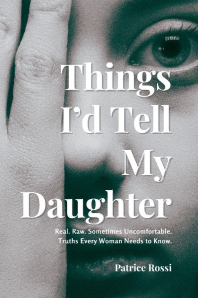 Things I'd Tell My Daughter: Real. Raw. Sometimes Uncomfortable. Truths Every Woman Needs to Know.