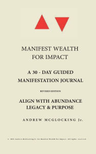 Title: MANIFEST WEALTH FOR IMPACT: A Neville Goddard-Inspired Daily Journal for Spiritual Entrepreneurs, Visionaries & Legacy Builders, Author: ANDREW MCGLOCKING