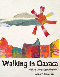 Title: Walking in Oaxaca: Making Art Along the Way, Author: Anna T Ramirez