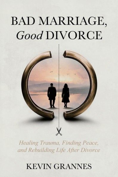 Bad Marriage, Good Divorce: A Guide for Healing After Trauma, Marriage, and Divorce