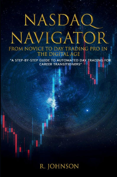 NASDAQ NAVIGATOR: NOVICE TO DAY TRADING PRO IN THE DIGITAL AGE: A STEP-BY-STEP GUIDE TO AUTOMATED DAY TRADING FOR CAREER TRANSITIONERS