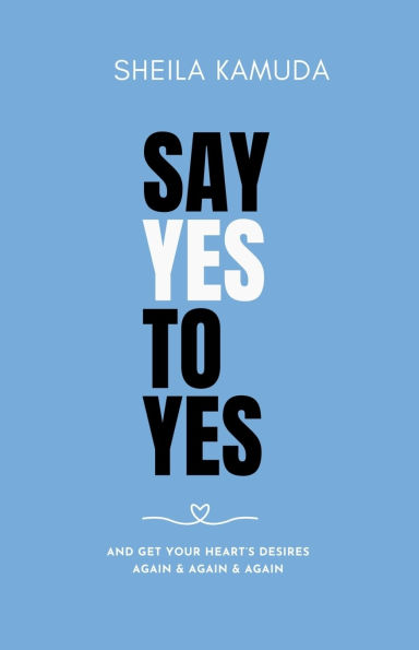 Say Yes to Yes: And Get Your Heart's Desires Again & Again & Again