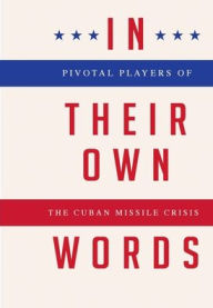 Title: In Their Own Words: Pivotal Players of the Cuban Missile Crisis, Author: Christopher James Pujol